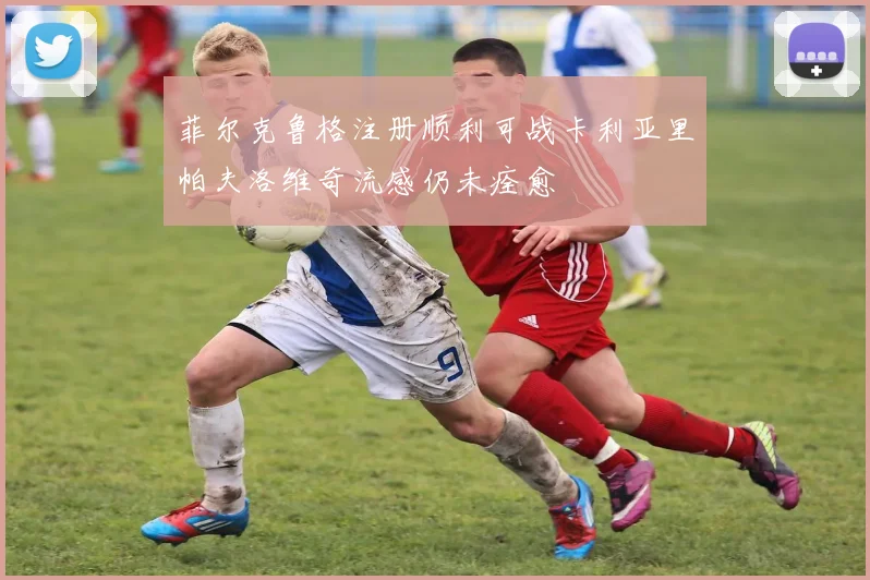 菲尔克鲁格注册顺利可战卡利亚里帕夫洛维奇流感仍未痊愈
