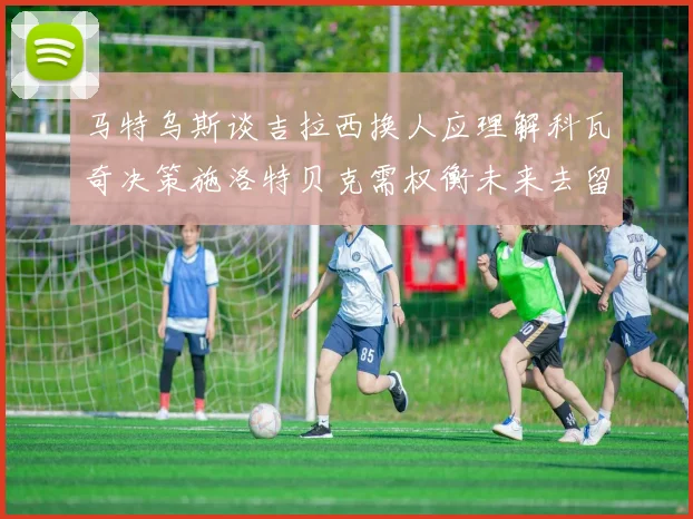 马特乌斯谈吉拉西换人应理解科瓦奇决策施洛特贝克需权衡未来去留