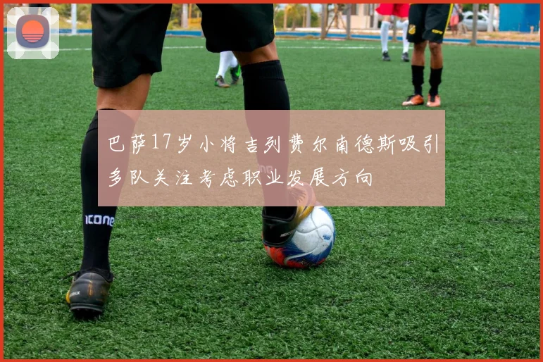 巴萨17岁小将吉列费尔南德斯吸引多队关注考虑职业发展方向