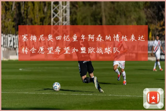 塞梅尼奥回忆童年阿森纳情结表达转会愿望希望加盟欧战球队