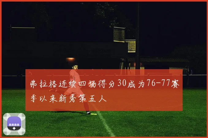 弗拉格连续四场得分30成为76-77赛季以来新秀第五人