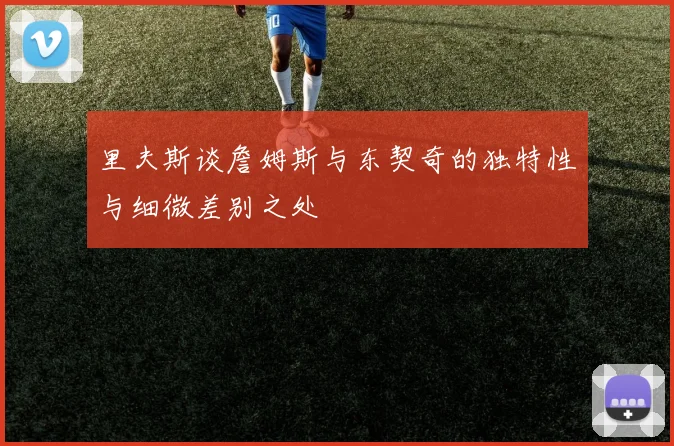 里夫斯谈詹姆斯与东契奇的独特性与细微差别之处