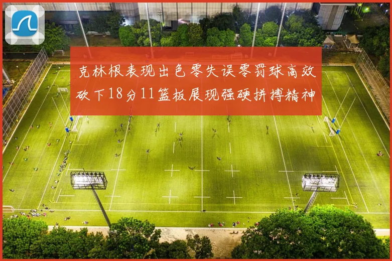 克林根表现出色零失误零罚球高效砍下18分11篮板展现强硬拼搏精神