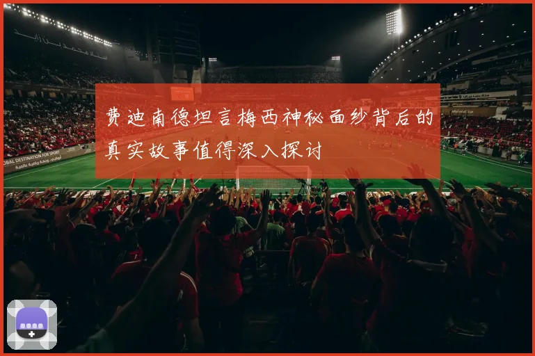 费迪南德坦言梅西神秘面纱背后的真实故事值得深入探讨