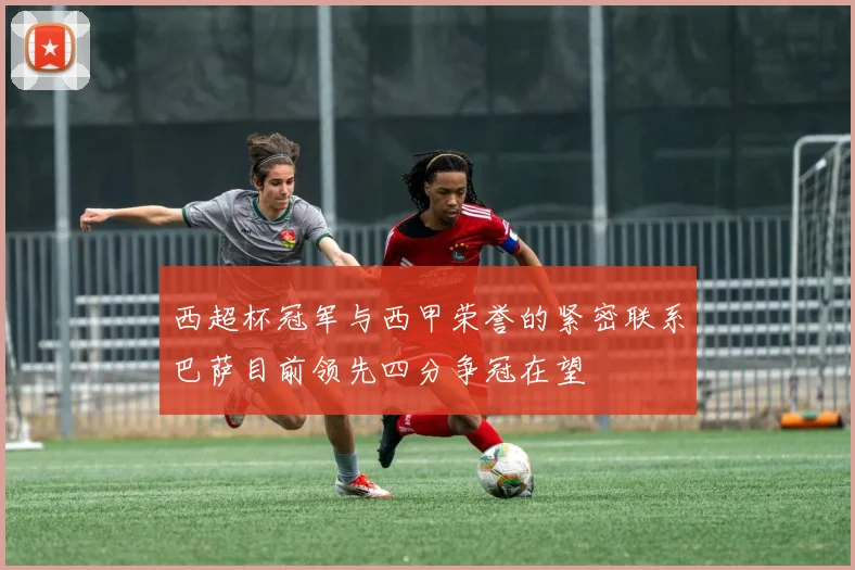 西超杯冠军与西甲荣誉的紧密联系巴萨目前领先四分争冠在望