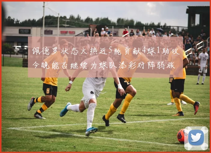 佩德罗状态火热近5轮贡献4球1助攻今晚能否继续为球队添彩对阵弱旅挑战
