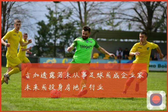 古加透露若未从事足球或成企业家未来或投身房地产行业