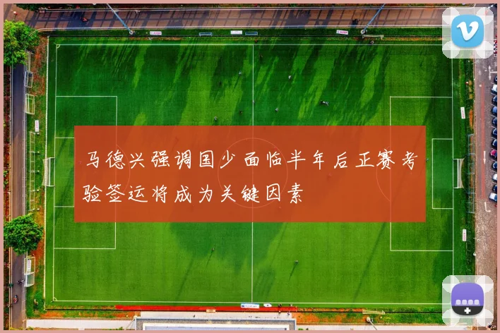 马德兴强调国少面临半年后正赛考验签运将成为关键因素