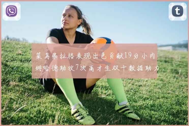 菜鸟弗拉格表现出色贡献19分小内姆哈德助攻7次高才生双十数据助力球队胜利