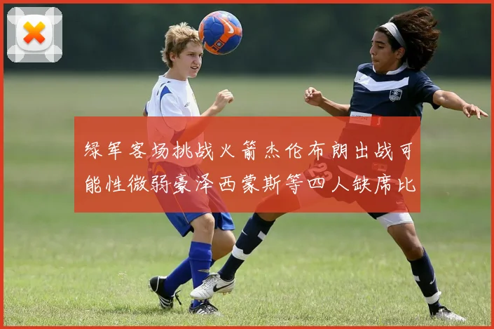 绿军客场挑战火箭杰伦布朗出战可能性微弱豪泽西蒙斯等四人缺席比赛