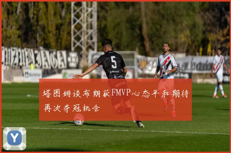 塔图姆谈布朗获FMVP心态平和期待再次夺冠机会