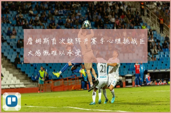 詹姆斯首次缺阵开赛季心理挑战巨大感慨难以承受