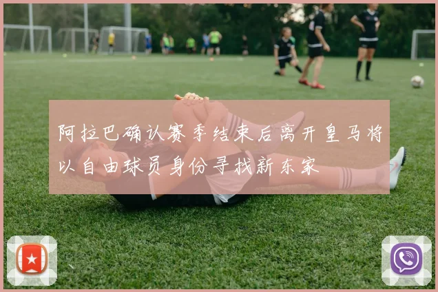 阿拉巴确认赛季结束后离开皇马将以自由球员身份寻找新东家