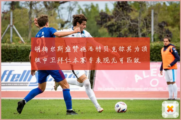 胡梅尔斯盛赞施洛特贝克称其为顶级中卫拜仁本赛季表现无可匹敌