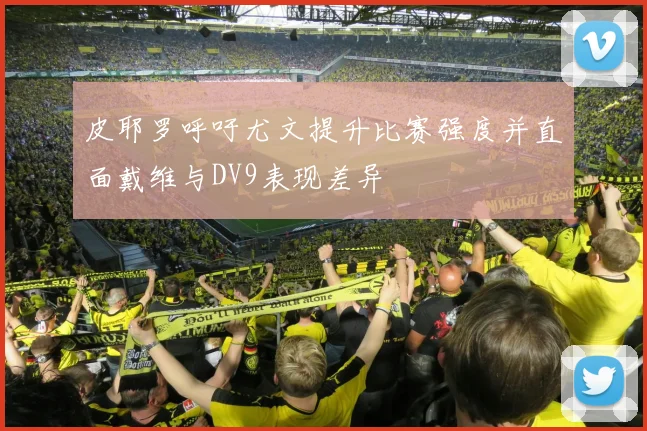 皮耶罗呼吁尤文提升比赛强度并直面戴维与DV9表现差异