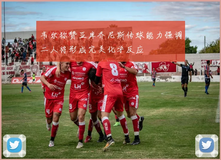 韦尔称赞亚库乔尼斯传球能力强调二人将形成完美化学反应