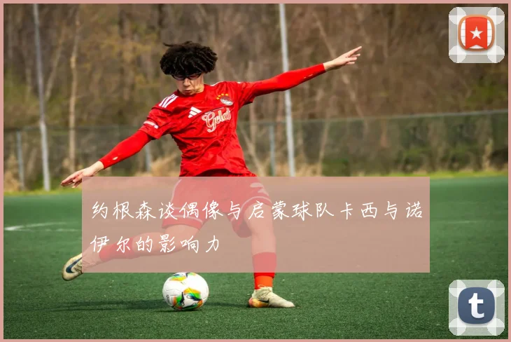 约根森谈偶像与启蒙球队卡西与诺伊尔的影响力