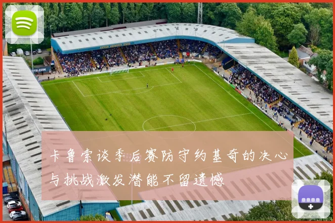 卡鲁索谈季后赛防守约基奇的决心与挑战激发潜能不留遗憾