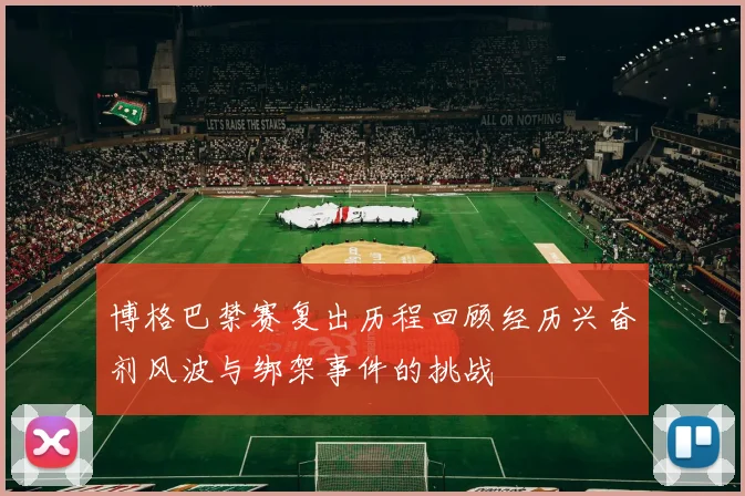 博格巴禁赛复出历程回顾经历兴奋剂风波与绑架事件的挑战