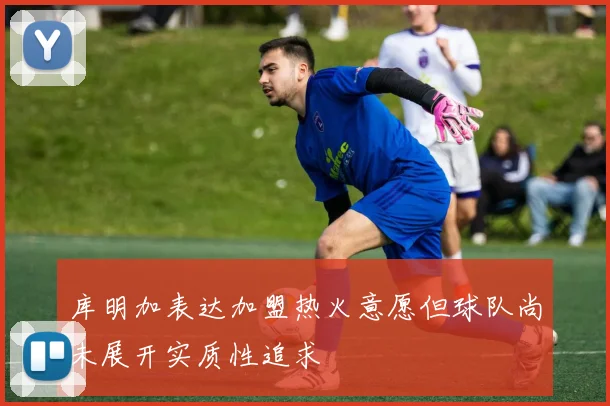 库明加表达加盟热火意愿但球队尚未展开实质性追求