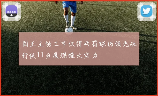 国王主场三节仅得两罚球仍领先独行侠11分展现强大实力