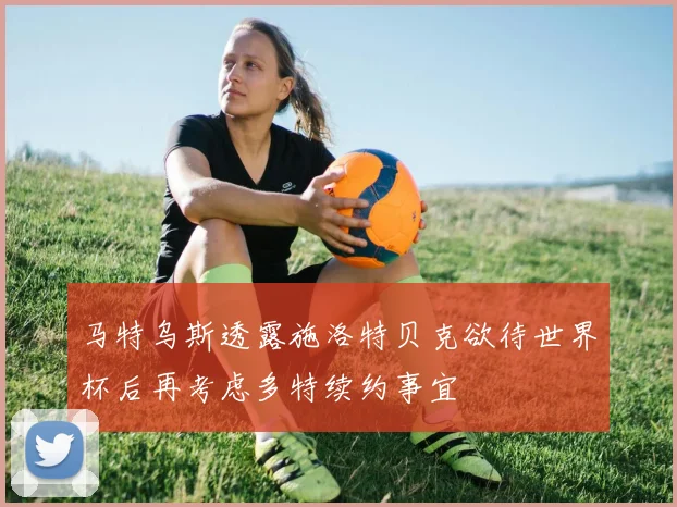 马特乌斯透露施洛特贝克欲待世界杯后再考虑多特续约事宜