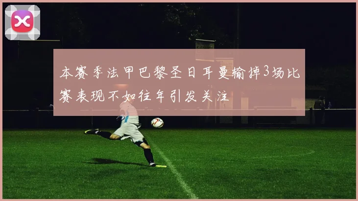 本赛季法甲巴黎圣日耳曼输掉3场比赛表现不如往年引发关注