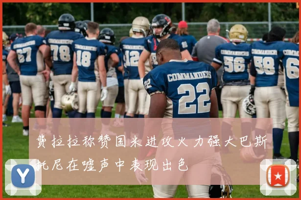 费拉拉称赞国米进攻火力强大巴斯托尼在嘘声中表现出色