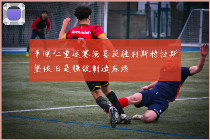 李刚仁重返赛场喜获胜利斯特拉斯堡依旧是强敌制造麻烦