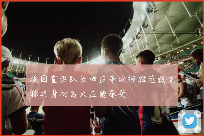 埃因霍温队长回应争议轻推范戴克称其身材高大应能承受
