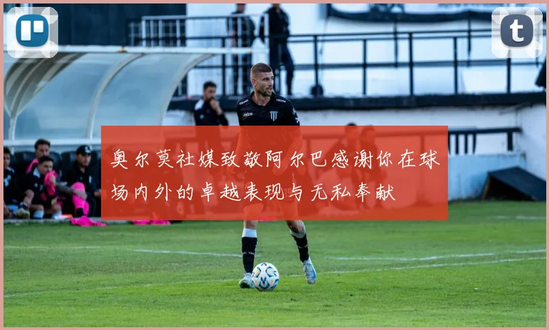 奥尔莫社媒致敬阿尔巴感谢你在球场内外的卓越表现与无私奉献